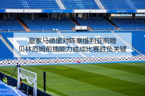 皇家马德里对阵塞维利亚前瞻 贝林厄姆前插能力或成比赛胜负关键