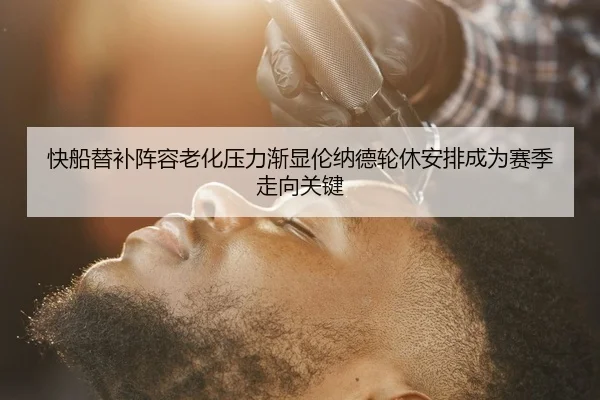 快船替补阵容老化压力渐显伦纳德轮休安排成为赛季走向关键