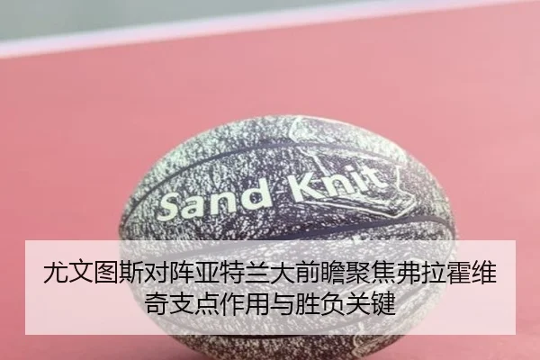 尤文图斯对阵亚特兰大前瞻聚焦弗拉霍维奇支点作用与胜负关键