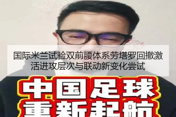 国际米兰试验双前腰体系劳塔罗回撤激活进攻层次与联动新变化尝试