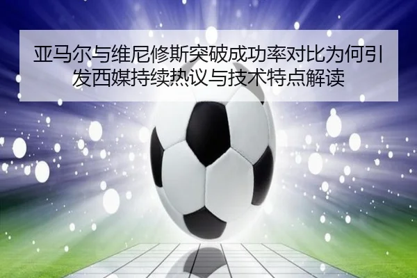 亚马尔与维尼修斯突破成功率对比为何引发西媒持续热议与技术特点解读